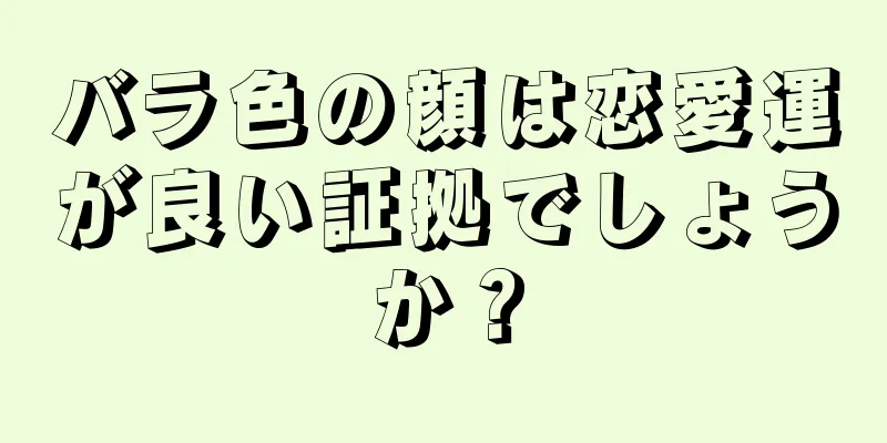 バラ色の顔は恋愛運が良い証拠でしょうか？