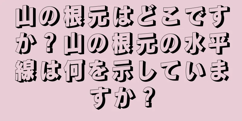 山の根元はどこですか？山の根元の水平線は何を示していますか？