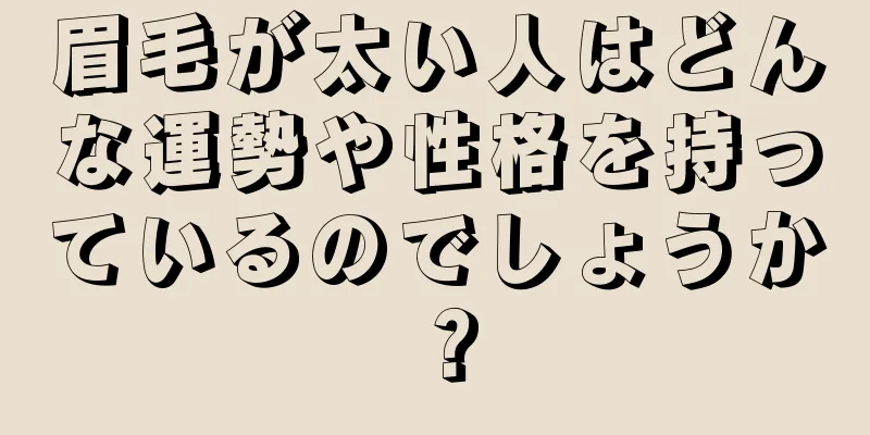 眉毛が太い人はどんな運勢や性格を持っているのでしょうか？