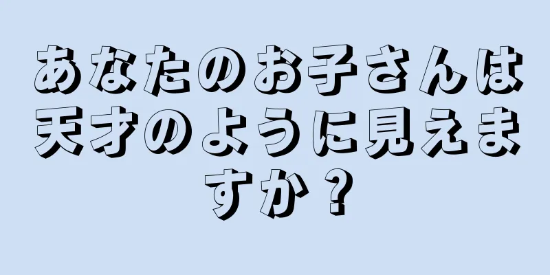 あなたのお子さんは天才のように見えますか？