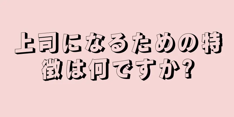 上司になるための特徴は何ですか?