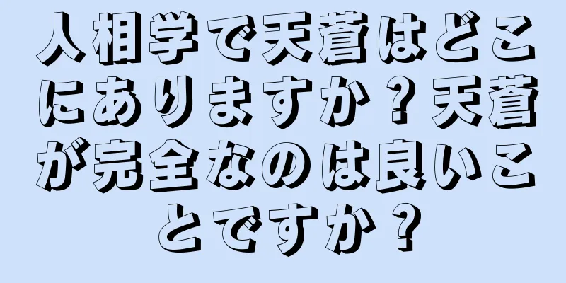 人相学で天蒼はどこにありますか？天蒼が完全なのは良いことですか？