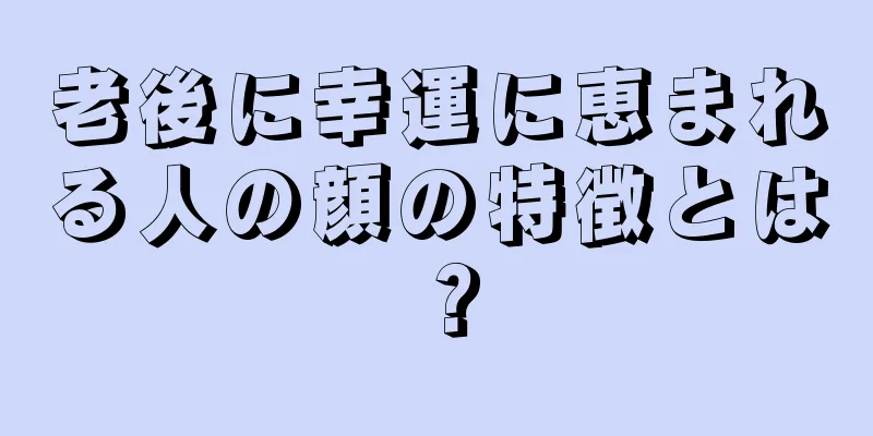 老後に幸運に恵まれる人の顔の特徴とは？