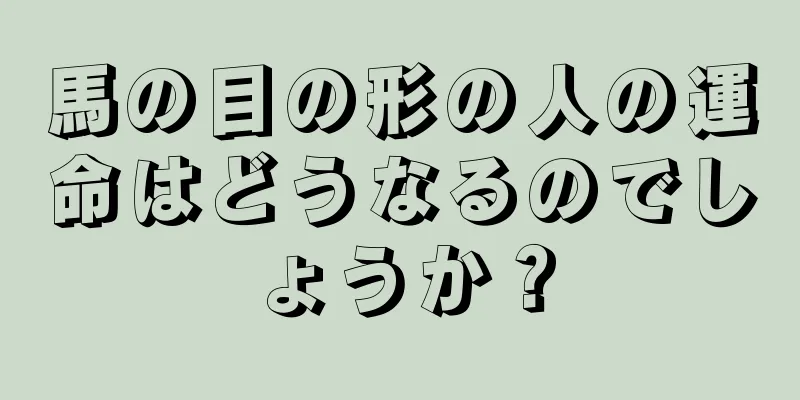 馬の目の形の人の運命はどうなるのでしょうか？