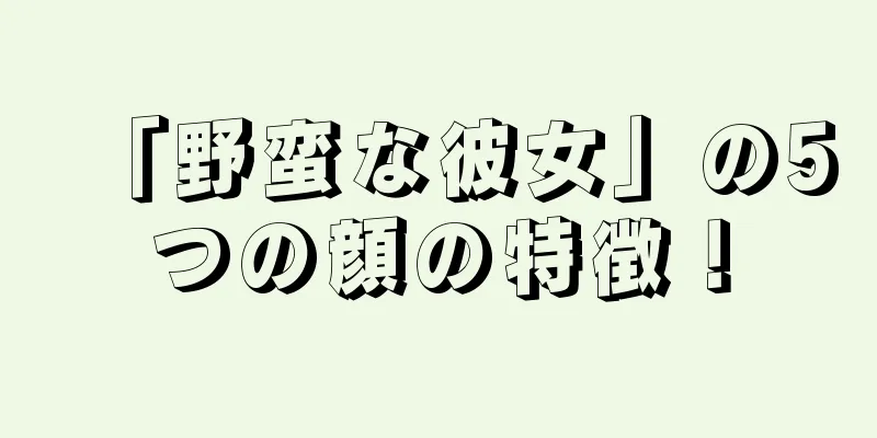 「野蛮な彼女」の5つの顔の特徴！