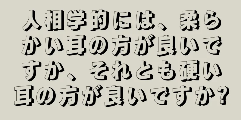 人相学的には、柔らかい耳の方が良いですか、それとも硬い耳の方が良いですか?