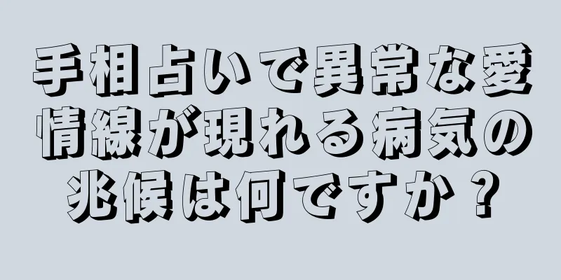 手相占いで異常な愛情線が現れる病気の兆候は何ですか？