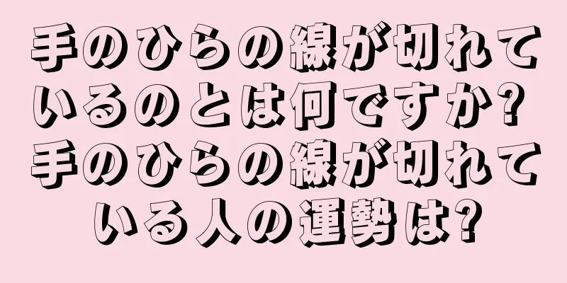 手のひらの線が切れているのとは何ですか? 手のひらの線が切れている人の運勢は?