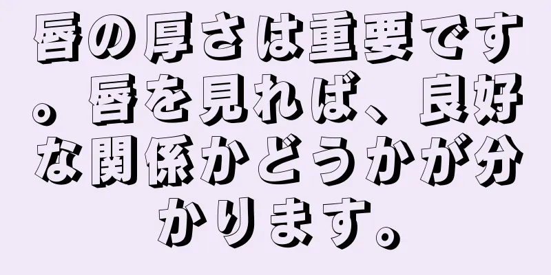 唇の厚さは重要です。唇を見れば、良好な関係かどうかが分かります。