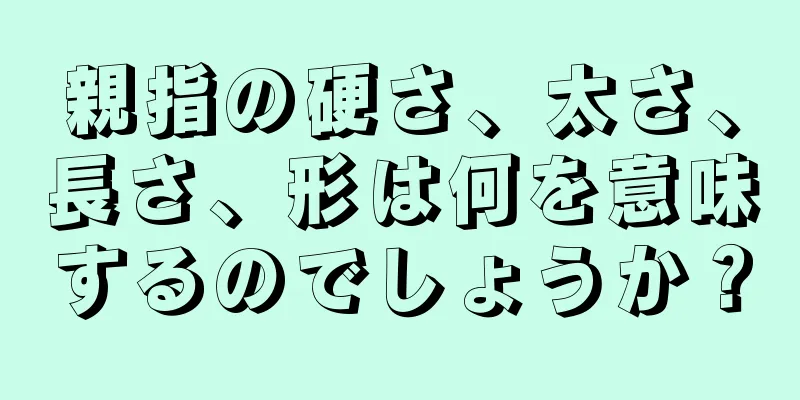 親指の硬さ、太さ、長さ、形は何を意味するのでしょうか？