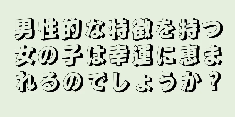 男性的な特徴を持つ女の子は幸運に恵まれるのでしょうか？