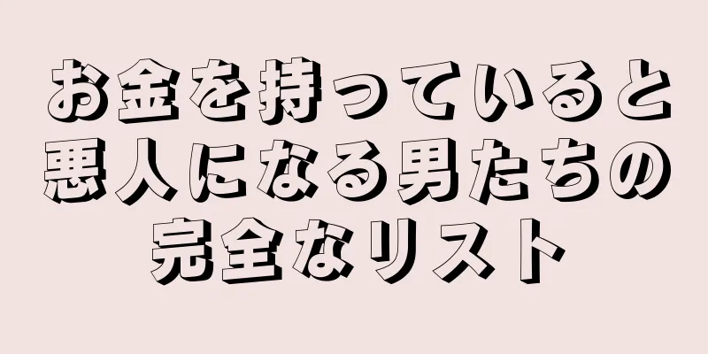 お金を持っていると悪人になる男たちの完全なリスト