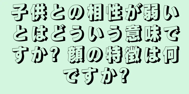 子供との相性が弱いとはどういう意味ですか? 顔の特徴は何ですか?