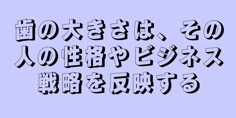 歯の大きさは、その人の性格やビジネス戦略を反映する