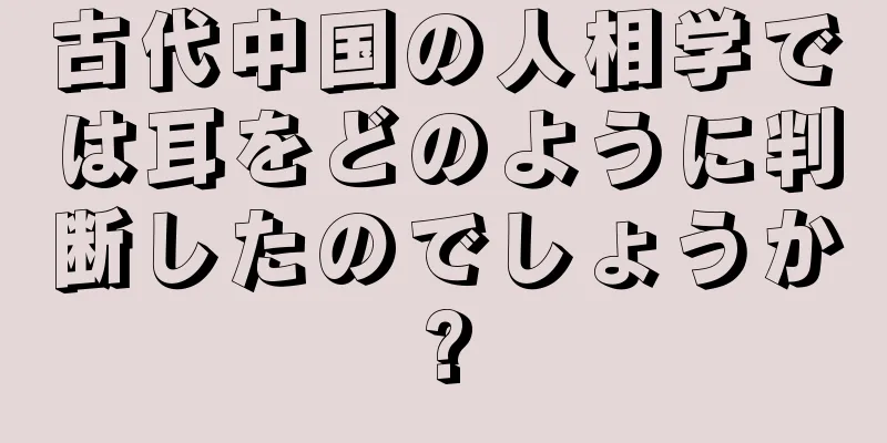 古代中国の人相学では耳をどのように判断したのでしょうか?