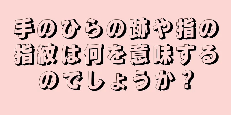 手のひらの跡や指の指紋は何を意味するのでしょうか？