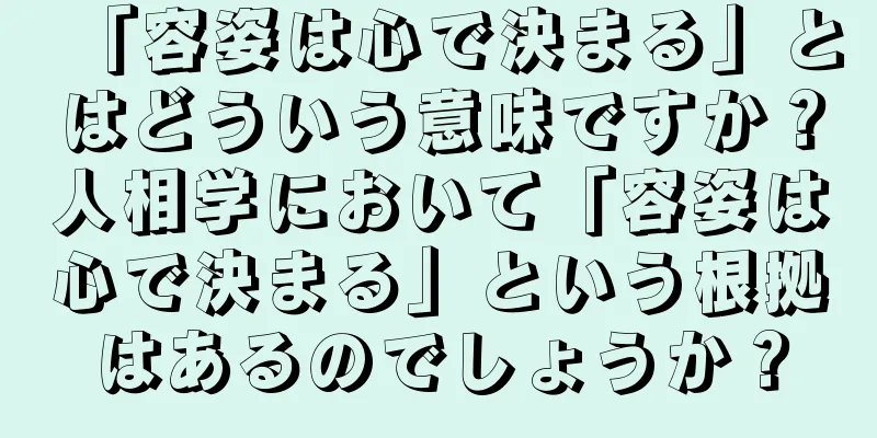 「容姿は心で決まる」とはどういう意味ですか？人相学において「容姿は心で決まる」という根拠はあるのでしょうか？