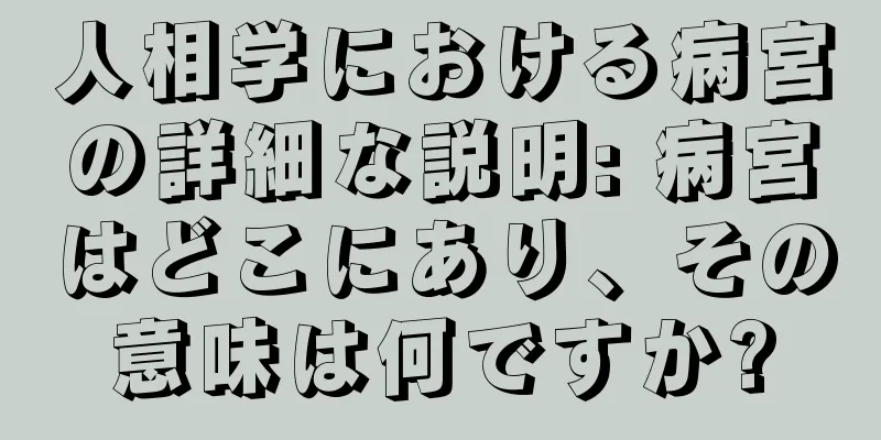 人相学における病宮の詳細な説明: 病宮はどこにあり、その意味は何ですか?