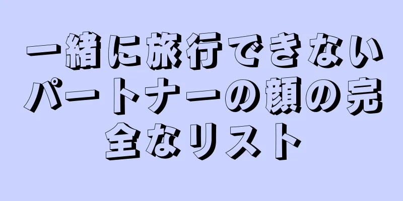 一緒に旅行できないパートナーの顔の完全なリスト