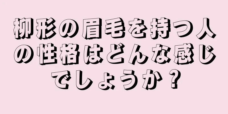 柳形の眉毛を持つ人の性格はどんな感じでしょうか？