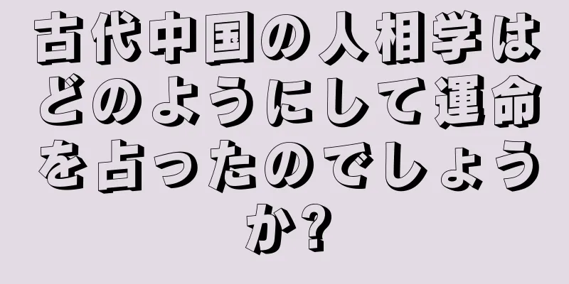 古代中国の人相学はどのようにして運命を占ったのでしょうか?