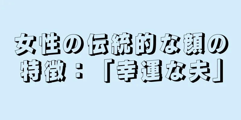 女性の伝統的な顔の特徴：「幸運な夫」