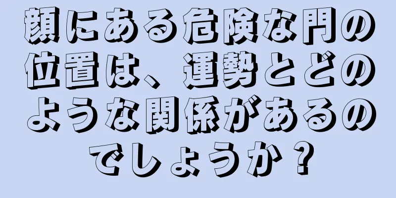 顔にある危険な門の位置は、運勢とどのような関係があるのでしょうか？