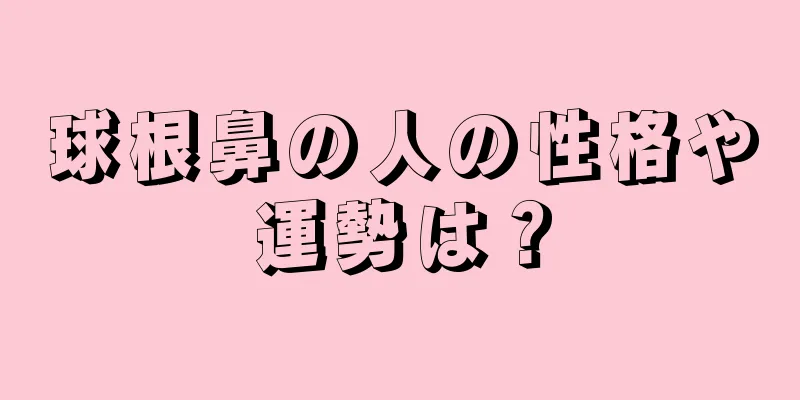 球根鼻の人の性格や運勢は？