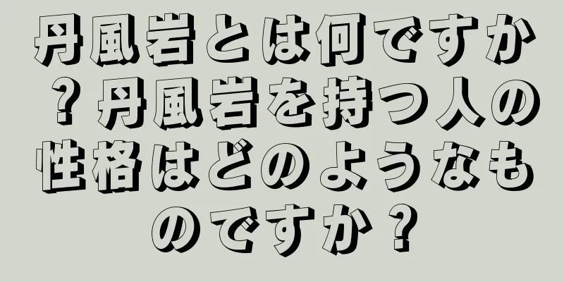 丹風岩とは何ですか？丹風岩を持つ人の性格はどのようなものですか？