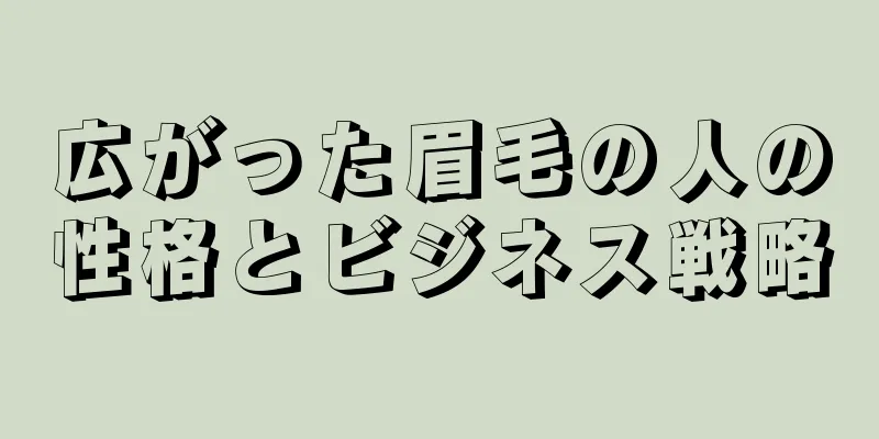 広がった眉毛の人の性格とビジネス戦略