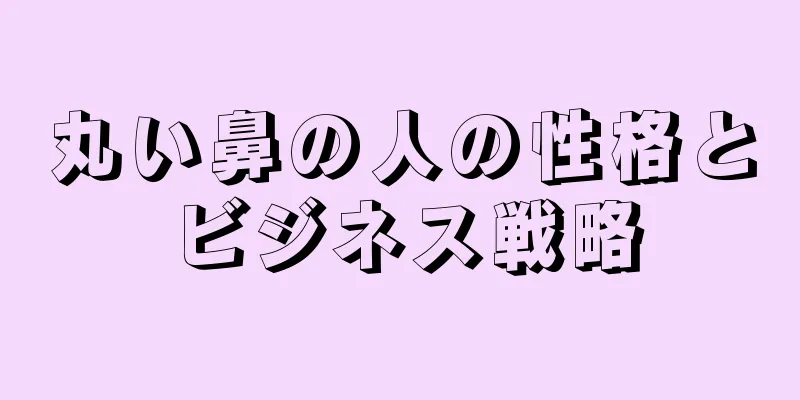 丸い鼻の人の性格とビジネス戦略