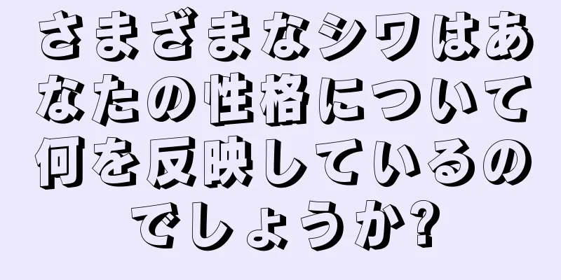 さまざまなシワはあなたの性格について何を反映しているのでしょうか?