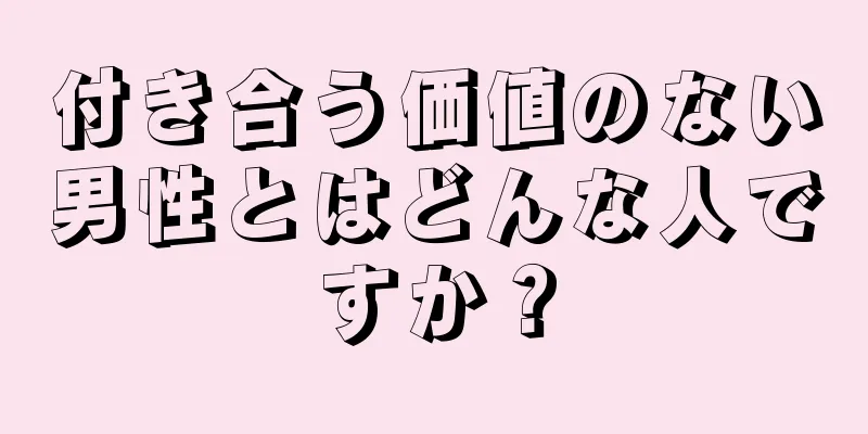 付き合う価値のない男性とはどんな人ですか？