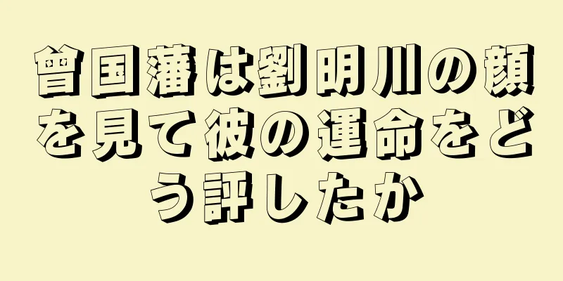 曾国藩は劉明川の顔を見て彼の運命をどう評したか