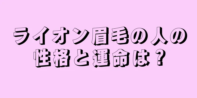 ライオン眉毛の人の性格と運命は？