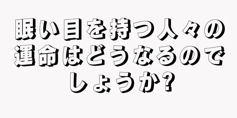 眠い目を持つ人々の運命はどうなるのでしょうか?