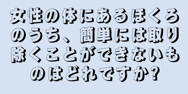 女性の体にあるほくろのうち、簡単には取り除くことができないものはどれですか?