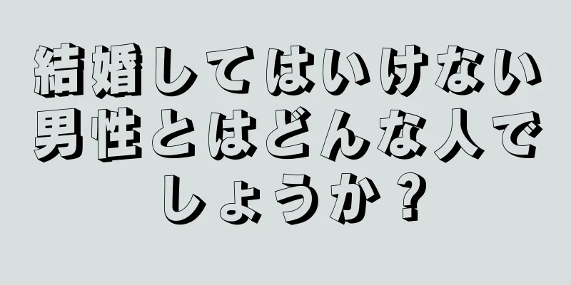 結婚してはいけない男性とはどんな人でしょうか？