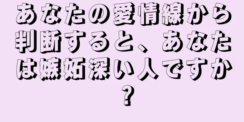 あなたの愛情線から判断すると、あなたは嫉妬深い人ですか？