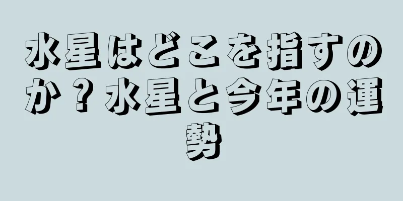 水星はどこを指すのか？水星と今年の運勢