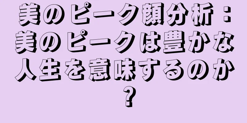 美のピーク顔分析：美のピークは豊かな人生を意味するのか？