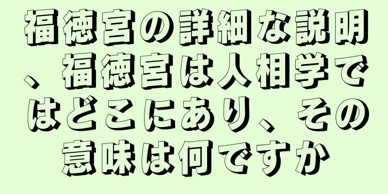 福徳宮の詳細な説明、福徳宮は人相学ではどこにあり、その意味は何ですか