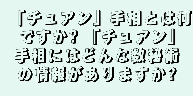 「チュアン」手相とは何ですか? 「チュアン」手相にはどんな数秘術の情報がありますか?