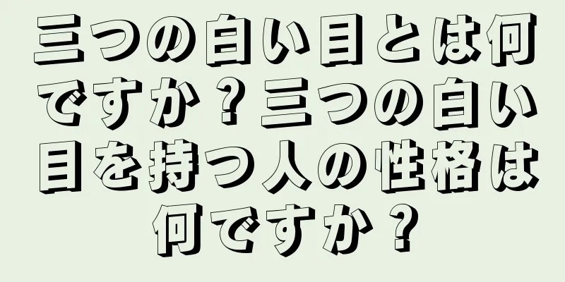 三つの白い目とは何ですか？三つの白い目を持つ人の性格は何ですか？