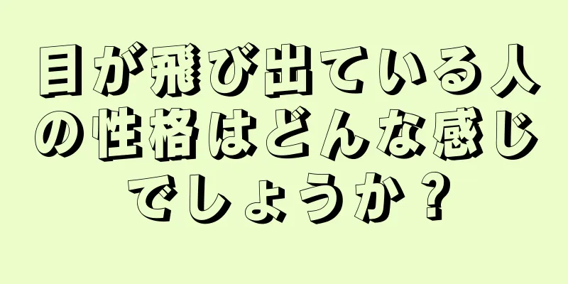 目が飛び出ている人の性格はどんな感じでしょうか？