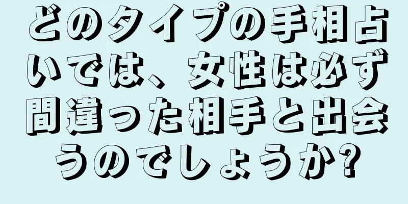 どのタイプの手相占いでは、女性は必ず間違った相手と出会うのでしょうか?