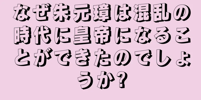 なぜ朱元璋は混乱の時代に皇帝になることができたのでしょうか?