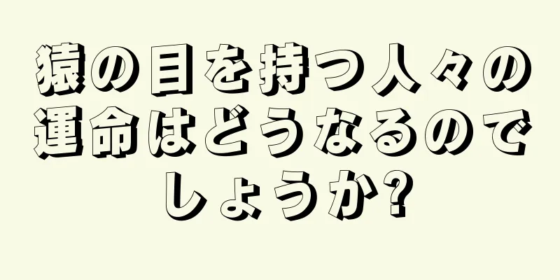 猿の目を持つ人々の運命はどうなるのでしょうか?