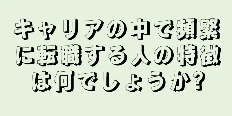 キャリアの中で頻繁に転職する人の特徴は何でしょうか?