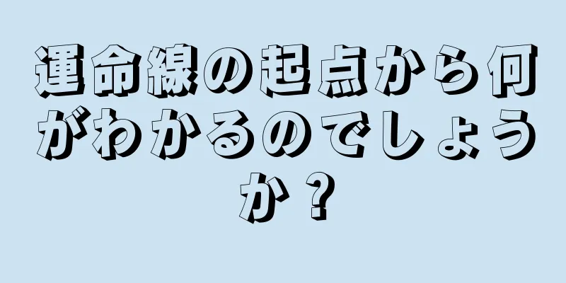 運命線の起点から何がわかるのでしょうか？